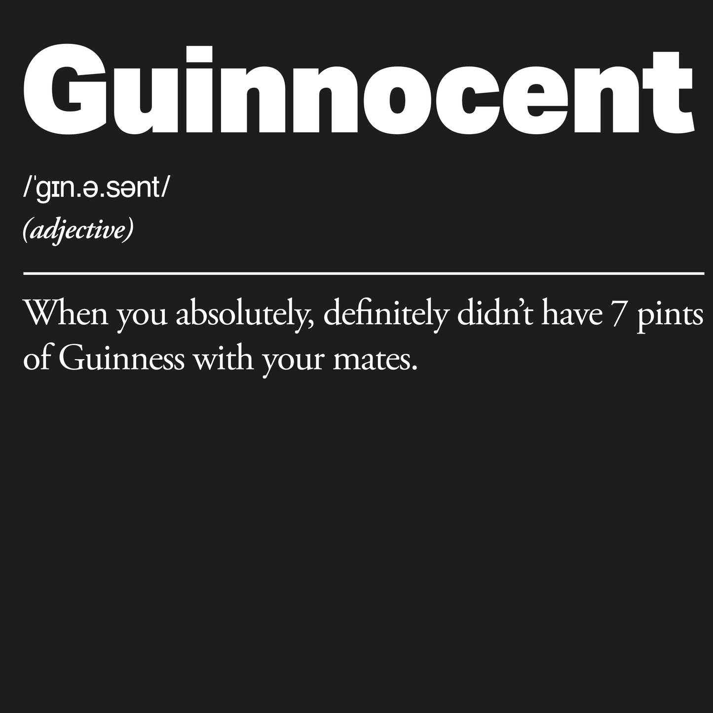 Definition of the word 'Guinnocent' on a black background
Guinnocent :: When you absolutely, definitely didn't have 7 pints of Guinness with your mates.