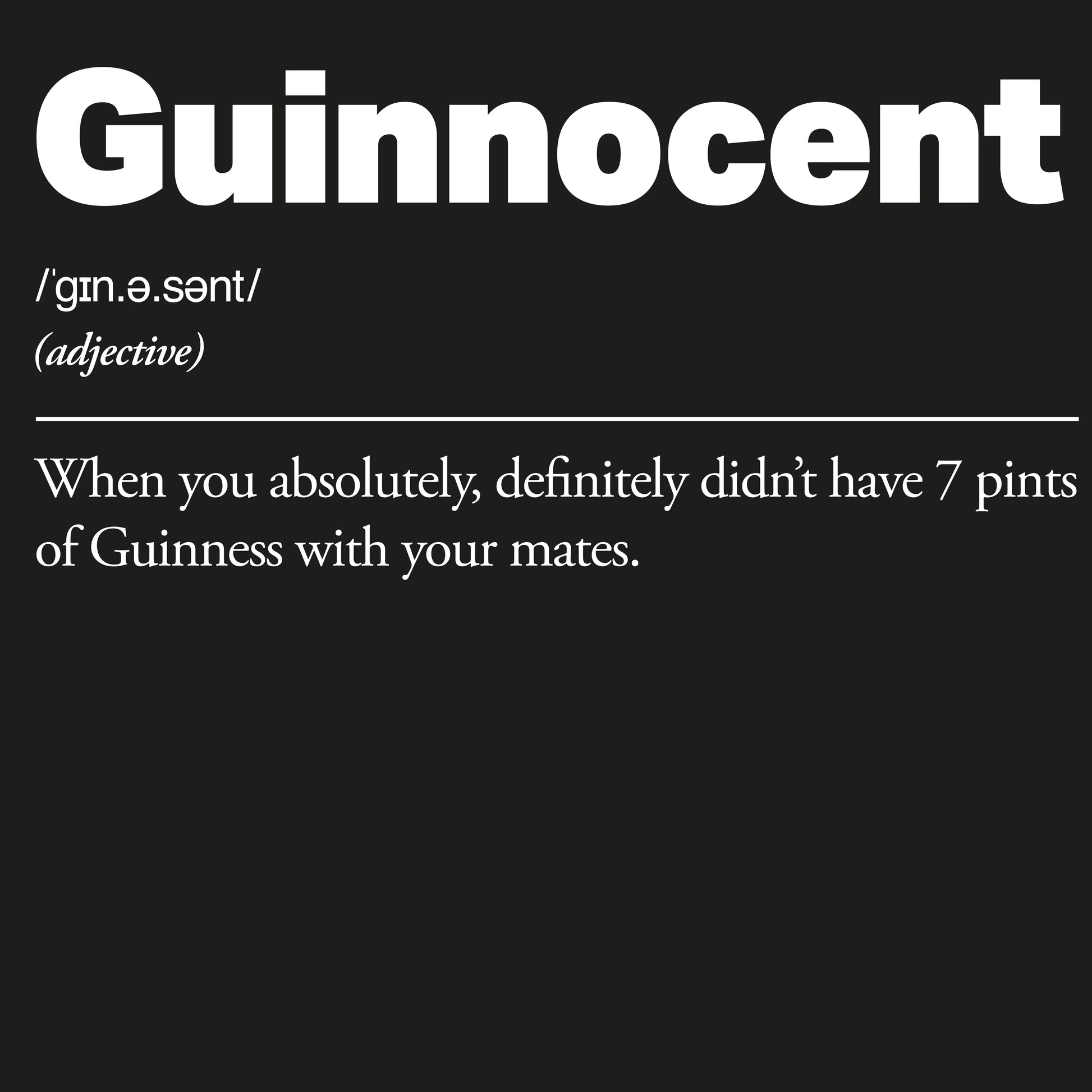 Definition of the word 'Guinnocent' on a black background
Guinnocent :: When you absolutely, definitely didn't have 7 pints of Guinness with your mates.